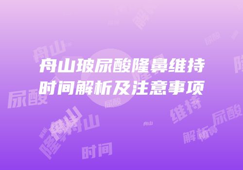 舟山玻尿酸隆鼻维持时间解析及注意事项