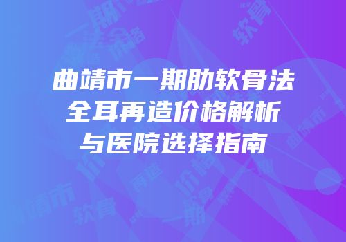 曲靖市一期肋软骨法全耳再造价格解析与医院选择指南