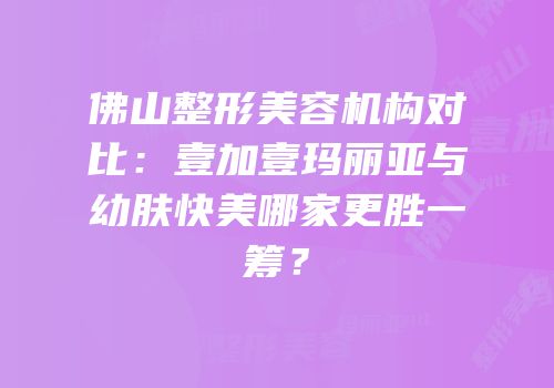 佛山整形美容机构对比：壹加壹玛丽亚与幼肤快美哪家更胜一筹？