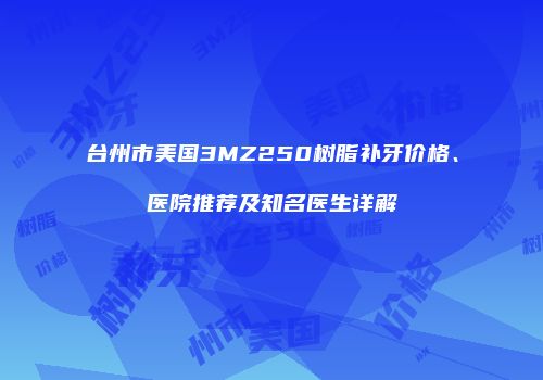 台州市美国3MZ250树脂补牙价格、医院推荐及知名医生详解