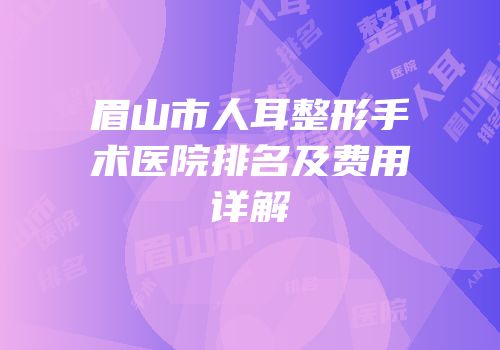 眉山市人耳整形手术医院排名及费用详解