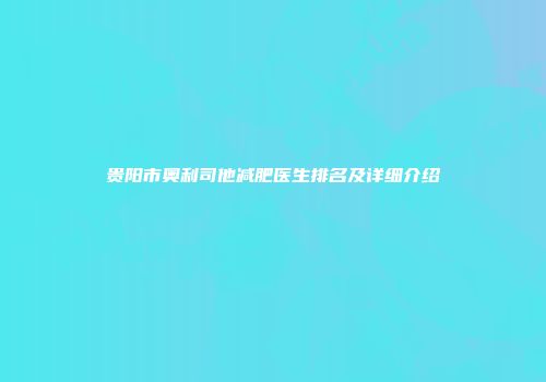 贵阳市奥利司他减肥医生排名及详细介绍