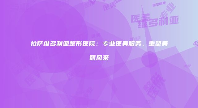 拉萨维多利亚整形医院：专业医美服务，重塑美丽风采