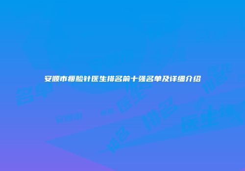 安顺市瘦脸针医生排名前十强名单及详细介绍