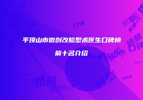 平顶山市微创改脸型术医生口碑榜前十名介绍