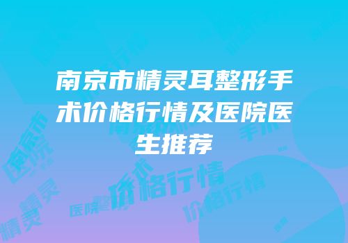 南京市精灵耳整形手术价格行情及医院医生推荐