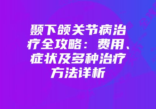 颞下颌关节病治疗全攻略：费用、症状及多种治疗方法详析