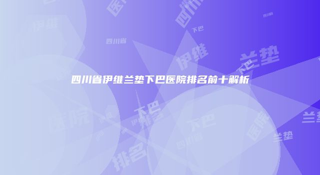 四川省伊维兰垫下巴医院排名前十解析