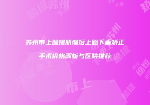 苏州市上睑提肌缩短上睑下垂矫正手术价格解析与医院推荐
