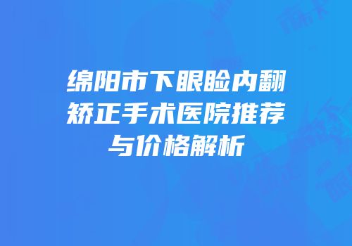 绵阳市下眼睑内翻矫正手术医院推荐与价格解析