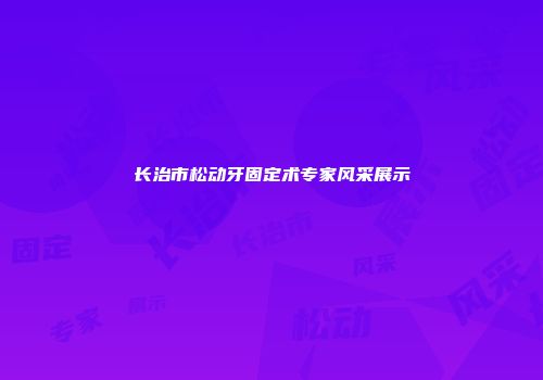 长治市松动牙固定术专家风采展示