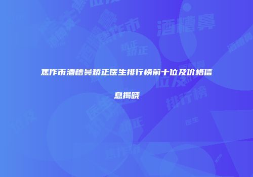 焦作市酒糟鼻矫正医生排行榜前十位及价格信息揭晓