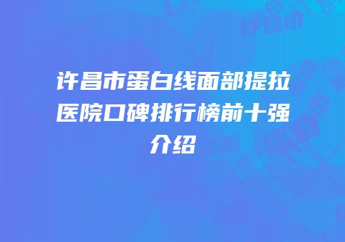 许昌市蛋白线面部提拉医院口碑排行榜前十强介绍