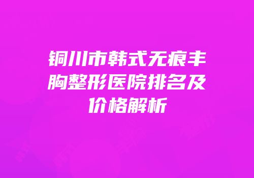 铜川市韩式无痕丰胸整形医院排名及价格解析