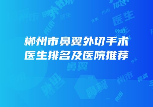 郴州市鼻翼外切手术医生排名及医院推荐
