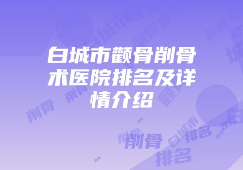 白城市颧骨削骨术医院排名及详情介绍