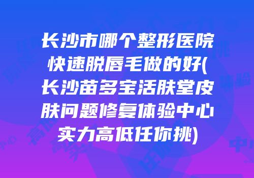 长沙市哪个整形医院快速脱唇毛做的好(长沙苗多宝活肤堂皮肤问题修复体验中心实力高低任你挑)