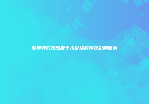 邯郸韩式改脸型手术价格解析及影响因素