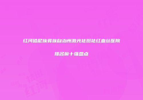 红河哈尼族彝族自治州激光祛斑祛红血丝医院排名前十强盘点