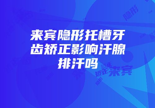 来宾隐形托槽牙齿矫正影响汗腺排汗吗