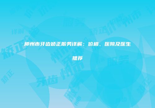 柳州市牙齿矫正服务详解：价格、医院及医生推荐