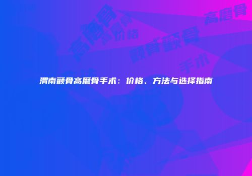 渭南颧骨高磨骨手术：价格、方法与选择指南