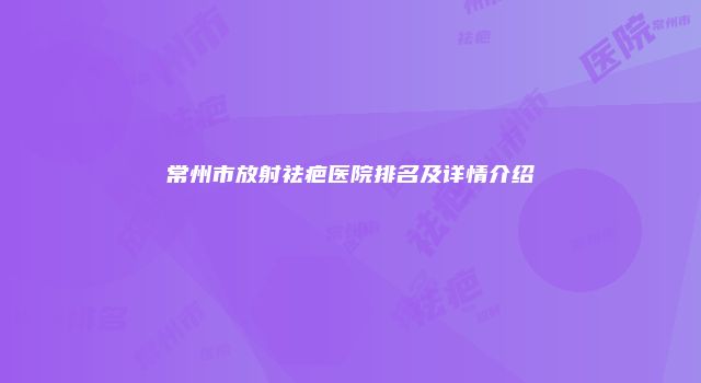 常州市放射祛疤医院排名及详情介绍