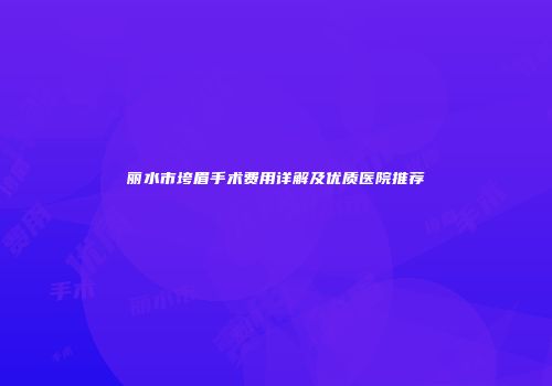 丽水市垮眉手术费用详解及优质医院推荐