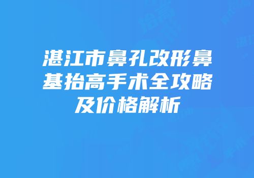 湛江市鼻孔改形鼻基抬高手术全攻略及价格解析