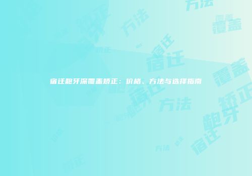 宿迁龅牙深覆盖矫正：价格、方法与选择指南