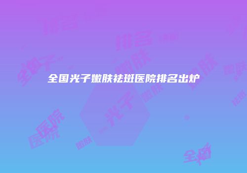 全国光子嫩肤祛斑医院排名出炉