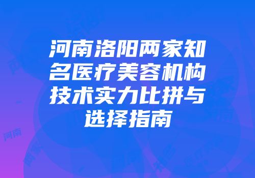 河南洛阳两家知名医疗美容机构技术实力比拼与选择指南