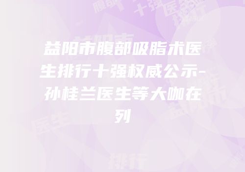 益阳市腹部吸脂术医生排行十强权威公示-孙桂兰医生等大咖在列