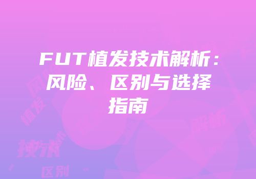 FUT植发技术解析：风险、区别与选择指南