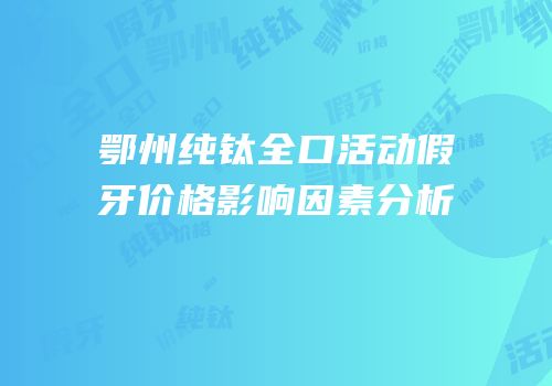 鄂州纯钛全口活动假牙价格影响因素分析
