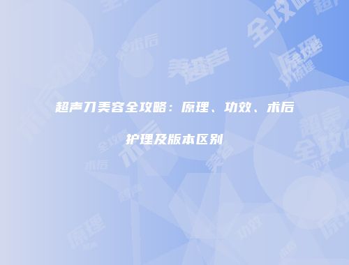 超声刀美容全攻略：原理、功效、术后护理及版本区别