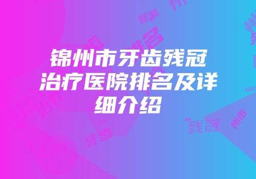 锦州市牙齿残冠治疗医院排名及详细介绍