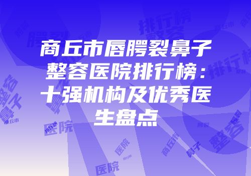 商丘市唇腭裂鼻子整容医院排行榜：十强机构及优秀医生盘点