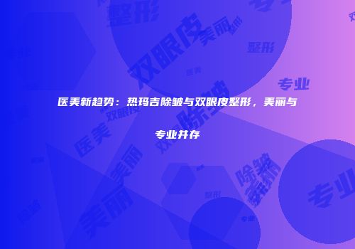 医美新趋势：热玛吉除皱与双眼皮整形，美丽与专业并存