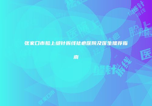 张家口市脸上缝针拆线祛疤医院及医生推荐指南
