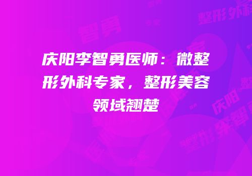 庆阳李智勇医师：微整形外科专家，整形美容领域翘楚