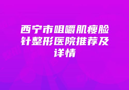 西宁市咀嚼肌瘦脸针整形医院推荐及详情
