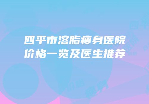 四平市溶脂瘦身医院价格一览及医生推荐