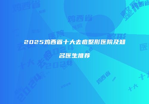2025鸡西省十大去痘整形医院及知名医生推荐
