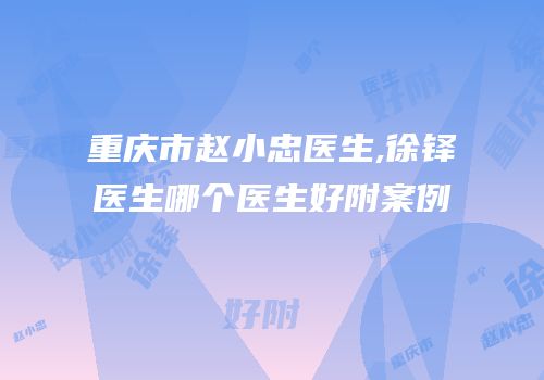 重庆市赵小忠医生,徐铎医生哪个医生好附案例