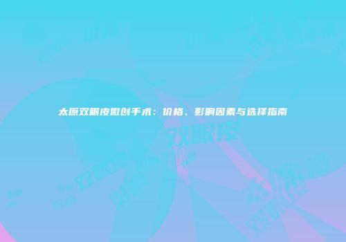 太原双眼皮微创手术：价格、影响因素与选择指南