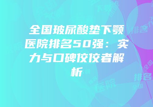 全国玻尿酸垫下颚医院排名50强：实力与口碑佼佼者解析