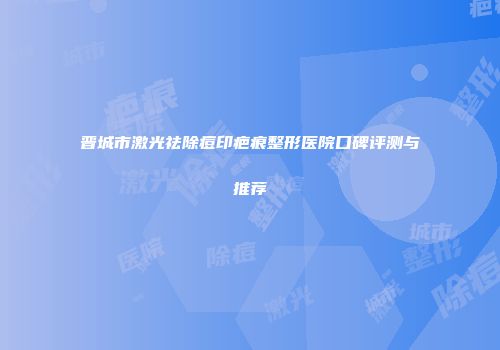 晋城市激光祛除痘印疤痕整形医院口碑评测与推荐