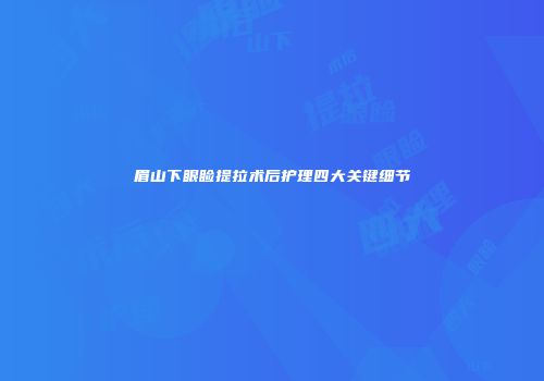 眉山下眼睑提拉术后护理四大关键细节