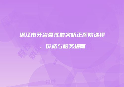 湛江市牙齿骨性前突矫正医院选择、价格与服务指南